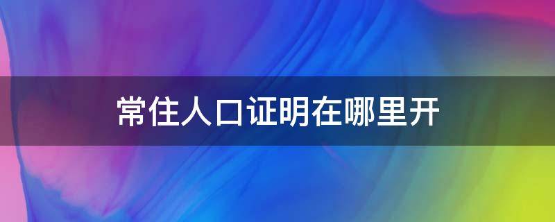 常住人口证明在哪里开 怎样办理常住人口证明