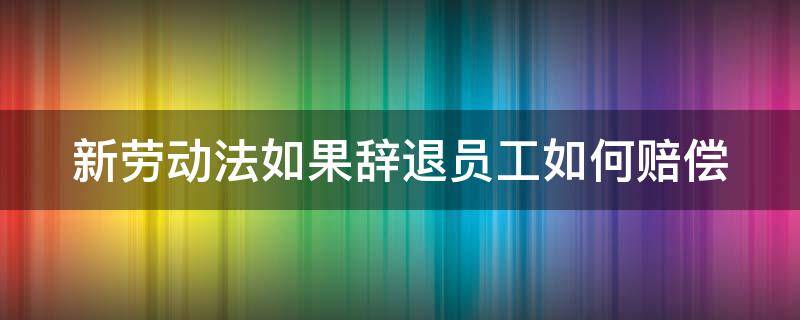 新劳动法如果辞退员工如何赔偿（新劳动法辞退如何补偿）