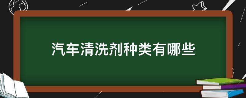 汽车清洗剂种类有哪些 汽车清洗剂的主要成分包括哪些?