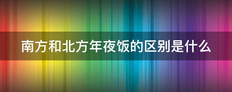 南方和北方年夜饭的区别是什么（北方年夜饭vs南方年夜饭）