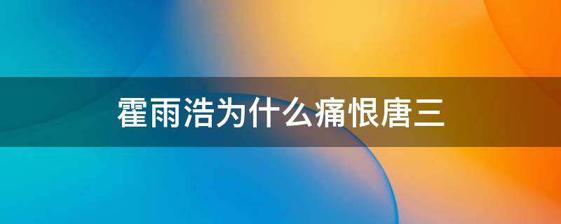 霍雨浩为什么痛恨唐三（霍雨浩为什么痛恨唐三小说）