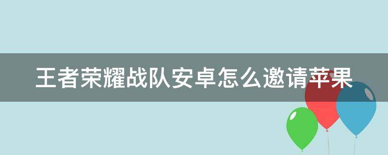 王者荣耀战队安卓怎么邀请苹果 王者荣耀战队安卓怎么邀请苹果玩家