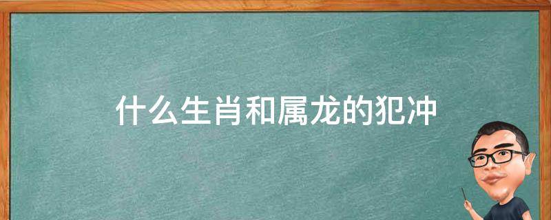 什么生肖和属龙的犯冲（跟属龙的犯冲的生肖）