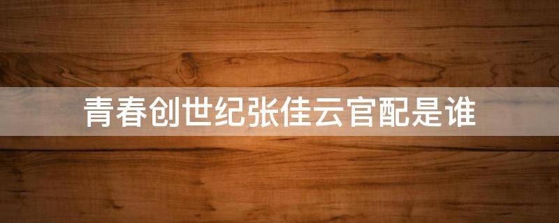 青春创世纪张佳云官配是谁 青春创世纪张佳云喜欢谁