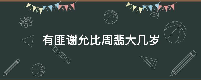 有匪谢允比周翡大几岁（有翡谢允周翡年龄）