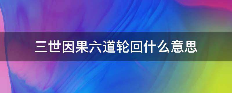 三世因果六道轮回什么意思（什么叫三世因果六道轮回）