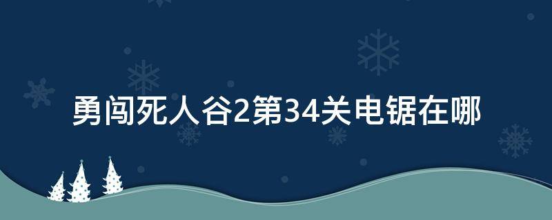 勇闯死人谷2第34关电锯在哪（勇闯死人谷2 34关电锯在哪）