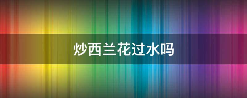 炒西兰花过水吗 西兰花不过水可以直接炒吗