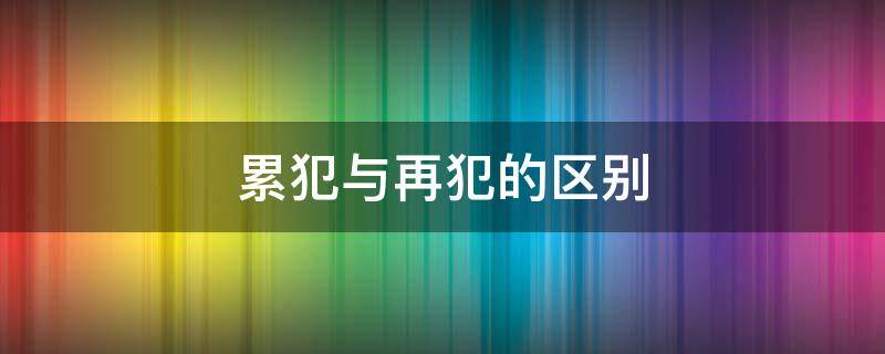 累犯与再犯的区别 累犯和再犯,惯犯的区别