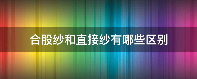 合股纱和直接纱有哪些区别（直接纱和合股纱的区别）