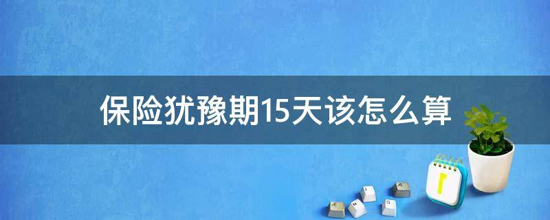 保险犹豫期15天该怎么算 保险的15天犹豫期怎么算