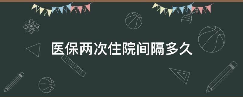 医保两次住院间隔多久（医保隔多久可二次住院）