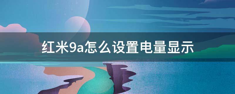 红米9a怎么设置电量显示 小米9a怎么显示电量