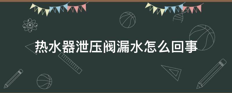 热水器泄压阀漏水怎么回事 热水器的泄压阀漏水是怎么回事