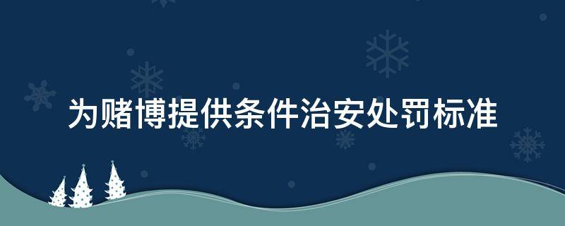 为赌博提供条件治安处罚标准 为赌博提供条件治安处罚标准情节严重