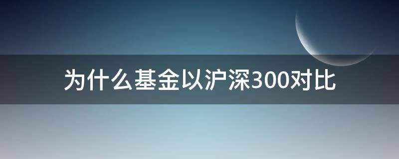 为什么基金以沪深300对比（基金和沪深300关系）