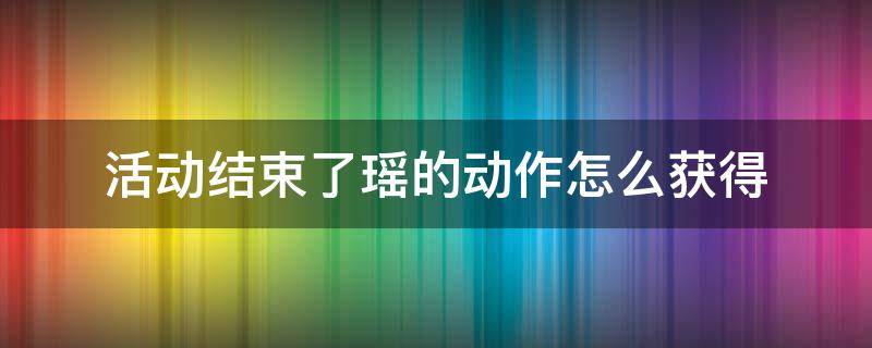 活动结束了瑶的动作怎么获得（现在瑶的动作怎么获得）