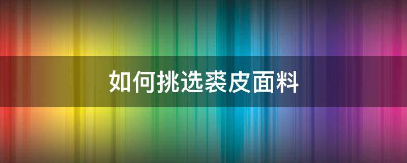 如何挑选裘皮面料（如何挑选裘皮大衣）