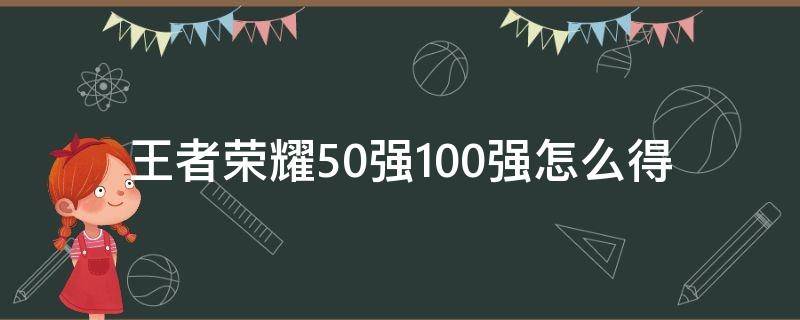 王者荣耀50强100强怎么得（王者荣耀的50强怎么获得）