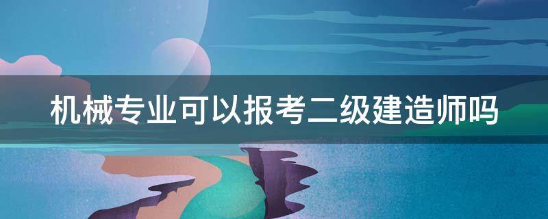 机械专业可以报考二级建造师吗（机械专业可以报考二级建造师吗女生）