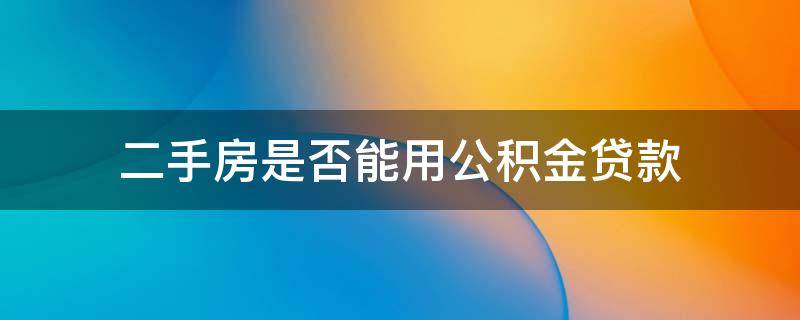 二手房是否能用公积金贷款（二手房可以用公积金贷款么）