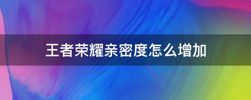 王者荣耀亲密度怎么增加（王者荣耀亲密度怎么增加不了了）