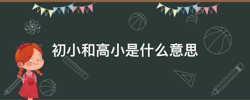 初小和高小是什么意思（初小和高小是什么意思爱的教室育里的）