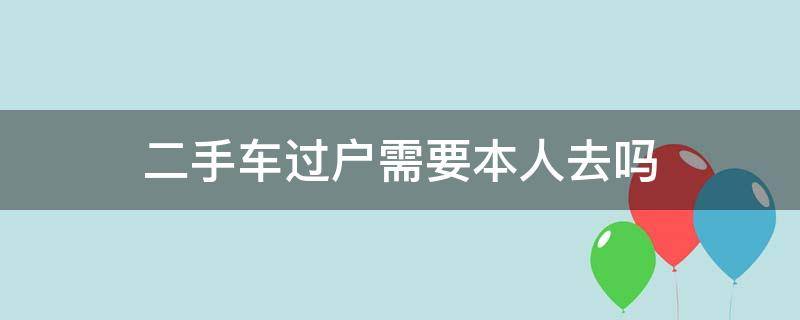 二手车过户需要本人去吗（异地二手车过户需要本人去吗）