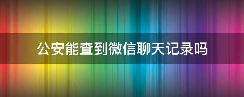 公安能查到微信聊天记录吗（公安能查到微信聊天记录吗能查到什么时间）