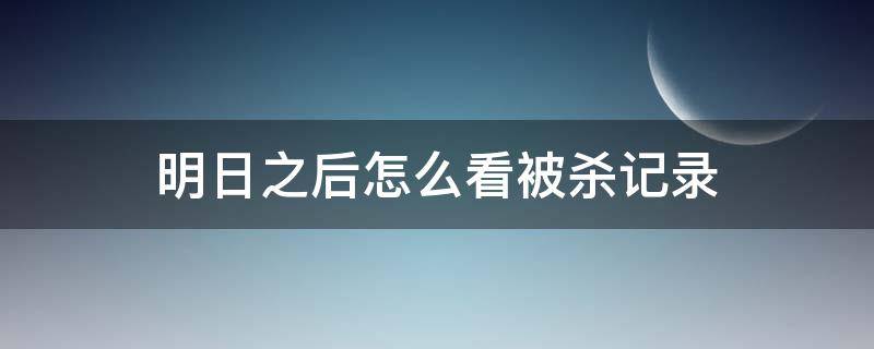 明日之后怎么看被杀记录（明日之后查看被杀记录）