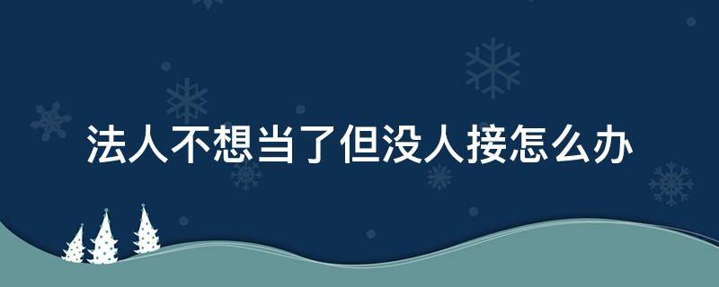 法人不想当了但没人接怎么办 都不想当法人怎么办