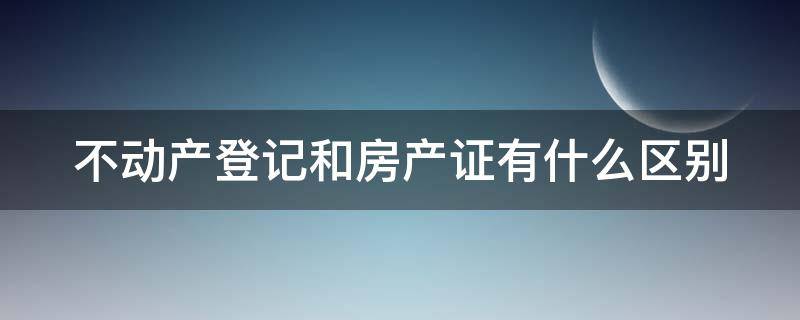 不动产登记和房产证有什么区别（不动产权登记和房产证）