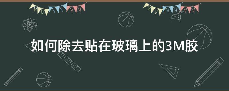 如何除去贴在玻璃上的3M胶 贴在玻璃上的3m胶怎么去除