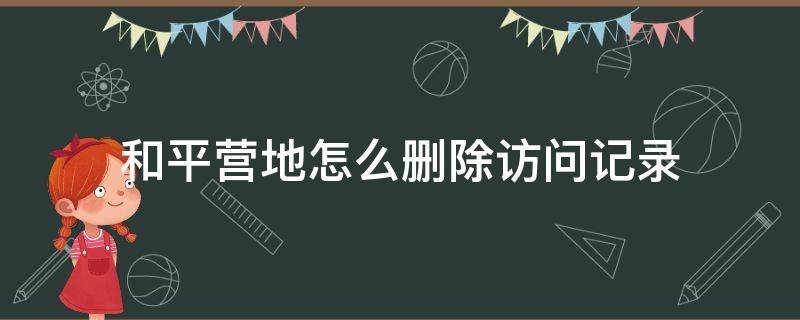 和平营地怎么删除访问记录（和平营地怎么删除访问记录视频）