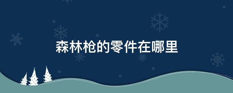 森林枪的零件在哪里 森林枪械零件都在哪儿?