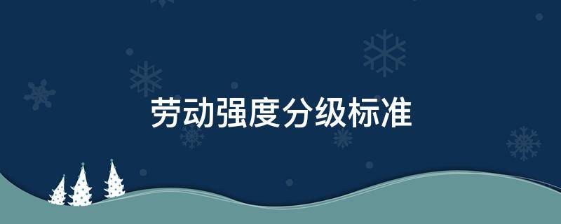 劳动强度分级标准 劳动强度分级标准按职业