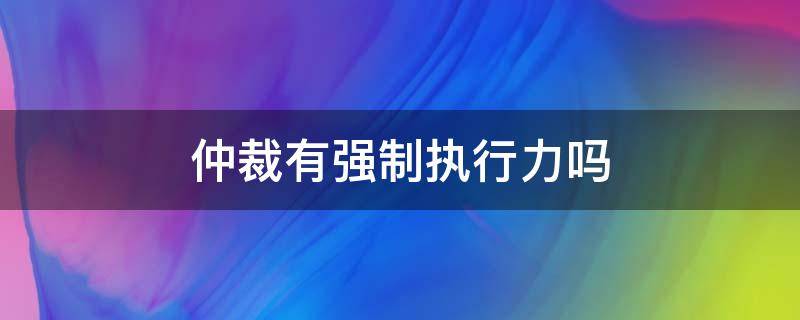 仲裁有强制执行力吗（仲裁委员会有没有强制执行力）