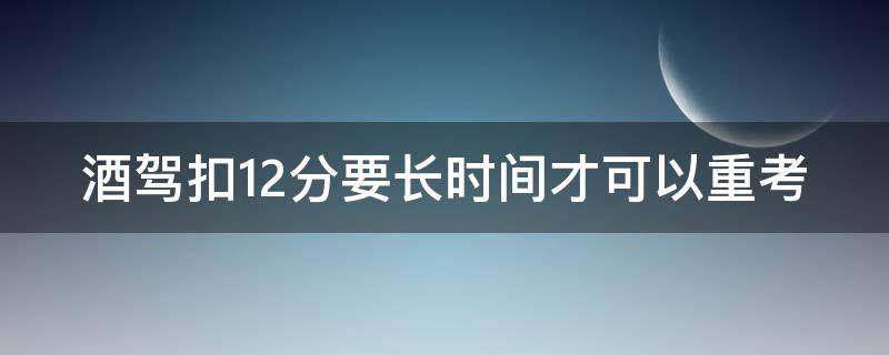 酒驾扣12分要长时间才可以重考 酒驾扣12分要长时间才可以重考吗