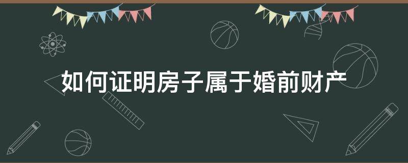 如何证明房子属于婚前财产 怎么证明自己的财产是婚前财产