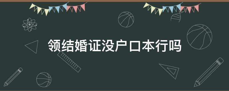 领结婚证没户口本行吗 领结婚没有户口本可以吗