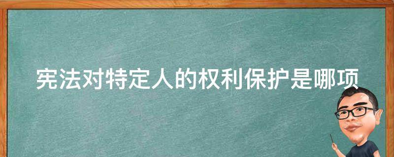 宪法对特定人的权利保护是哪项 宪法对特定人的权利保护是哪项法规