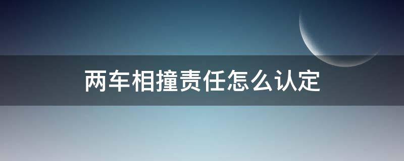 两车相撞责任怎么认定 两辆汽车相撞责任认定