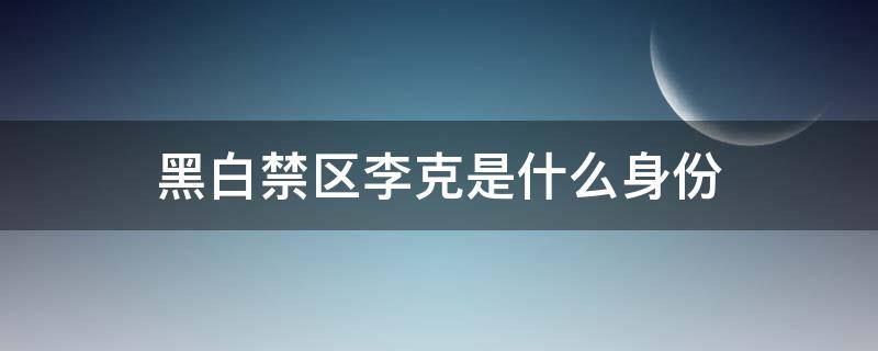 黑白禁区李克是什么身份 黑白禁区的李克是谁