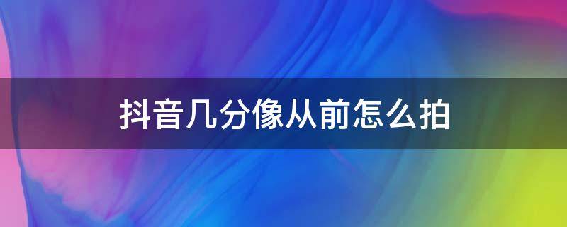 抖音几分像从前怎么拍（有几分像从前抖音怎么编辑）