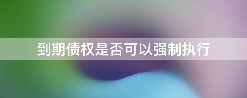 到期债权是否可以强制执行 债权可以强制执行吗