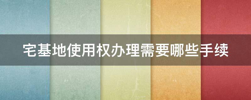 宅基地使用权办理需要哪些手续（宅基地使用权办理流程）