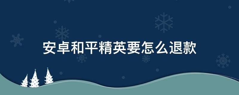 安卓和平精英要怎么退款（和平精英安卓能退款吗?）