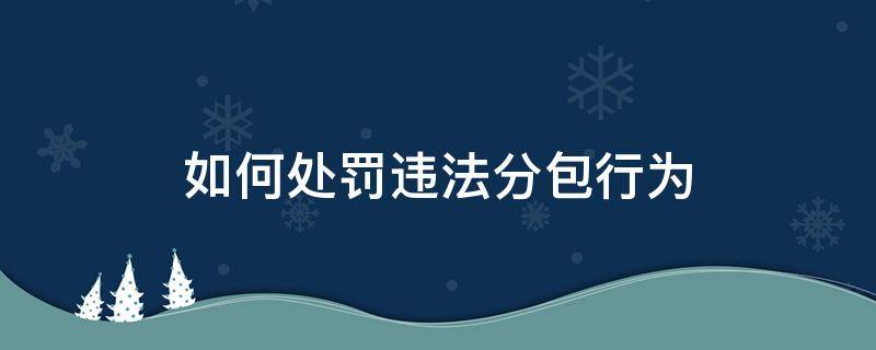 如何处罚违法分包行为（违法分包对分包方怎么处罚）