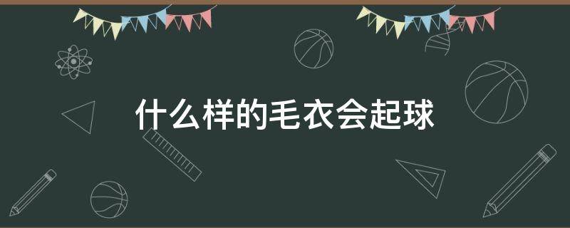 什么样的毛衣会起球 哪种毛衣会起球