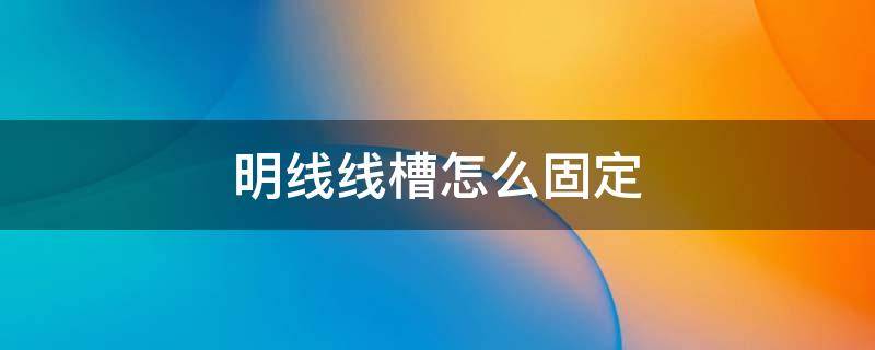 明线线槽怎么固定 明线线槽怎么固定在墙上